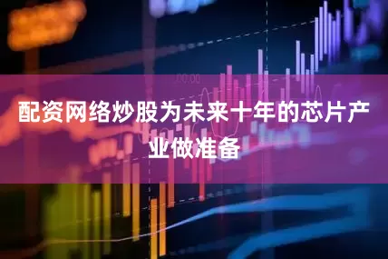 配资网络炒股为未来十年的芯片产业做准备