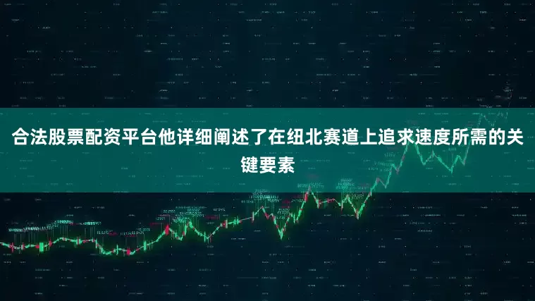 合法股票配资平台他详细阐述了在纽北赛道上追求速度所需的关键要素