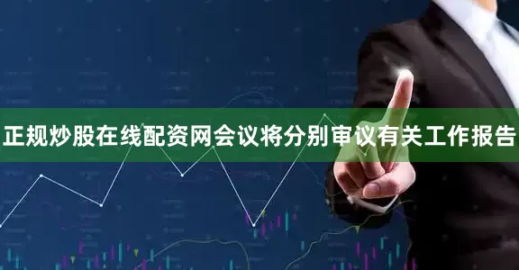 正规炒股在线配资网会议将分别审议有关工作报告