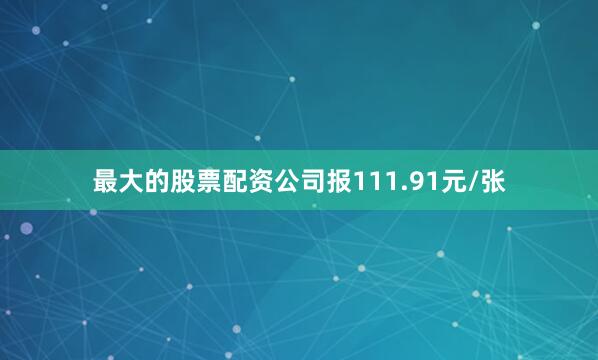 最大的股票配资公司报111.91元/张