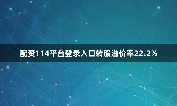 配资114平台登录入口转股溢价率22.2%