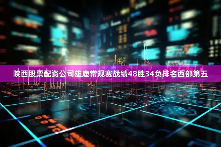 陕西股票配资公司雄鹿常规赛战绩48胜34负排名西部第五