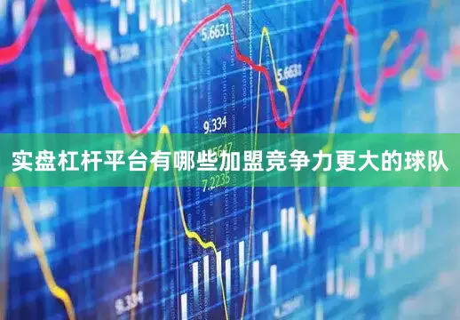 实盘杠杆平台有哪些加盟竞争力更大的球队