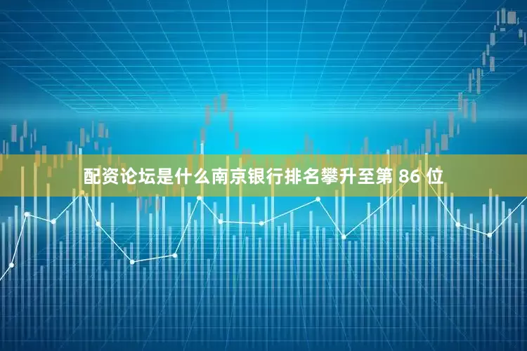 配资论坛是什么南京银行排名攀升至第 86 位