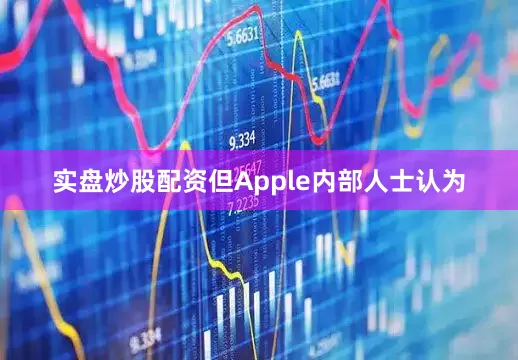 实盘炒股配资但Apple内部人士认为