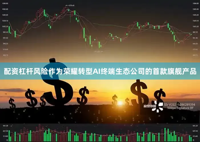 配资杠杆风险作为荣耀转型AI终端生态公司的首款旗舰产品