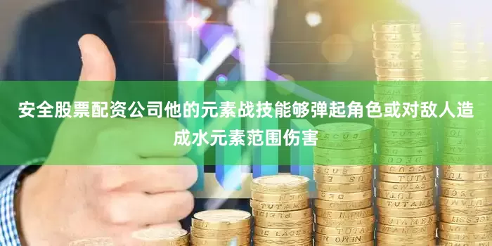 安全股票配资公司他的元素战技能够弹起角色或对敌人造成水元素范围伤害