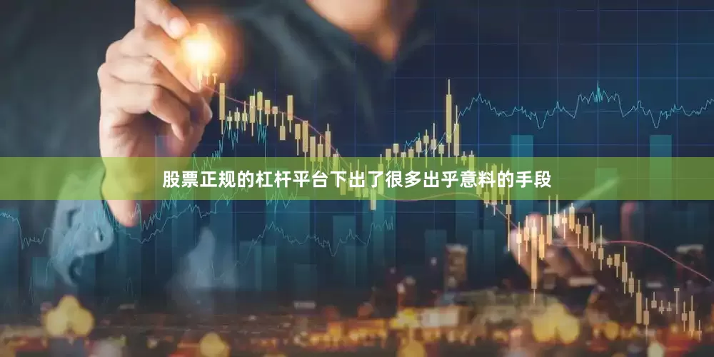 股票正规的杠杆平台下出了很多出乎意料的手段