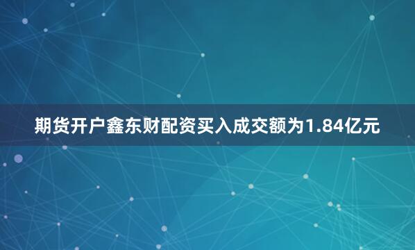 期货开户鑫东财配资买入成交额为1.84亿元
