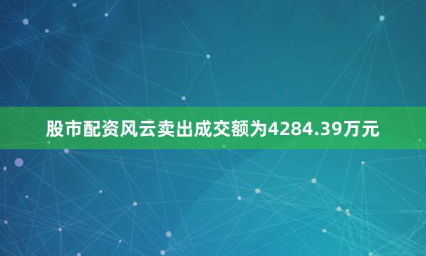 股市配资风云卖出成交额为4284.39万元