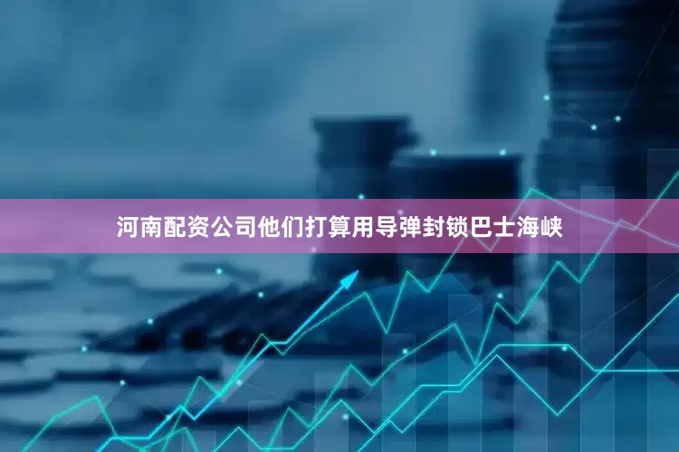 河南配资公司他们打算用导弹封锁巴士海峡