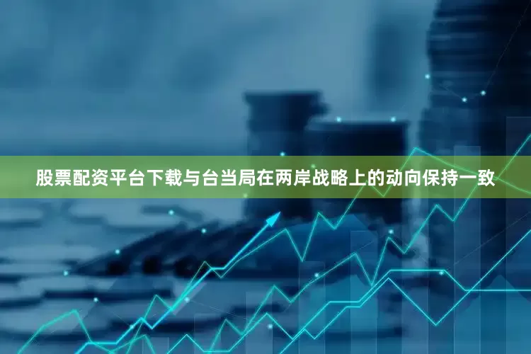 股票配资平台下载与台当局在两岸战略上的动向保持一致
