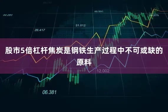 股市5倍杠杆焦炭是钢铁生产过程中不可或缺的原料