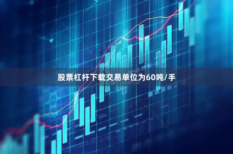 股票杠杆下载交易单位为60吨/手