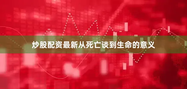 炒股配资最新从死亡谈到生命的意义