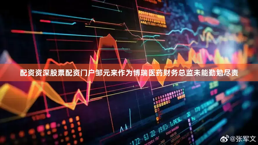 配资资深股票配资门户邹元来作为博瑞医药财务总监未能勤勉尽责