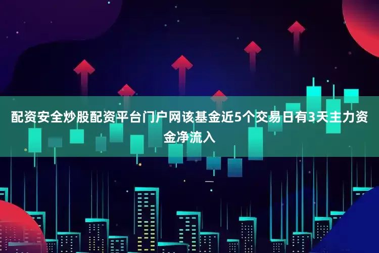 配资安全炒股配资平台门户网该基金近5个交易日有3天主力资金净流入