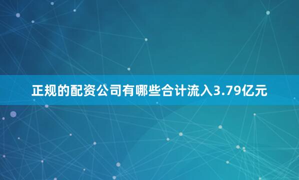 正规的配资公司有哪些合计流入3.79亿元
