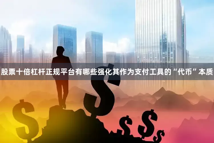 股票十倍杠杆正规平台有哪些强化其作为支付工具的“代币”本质
