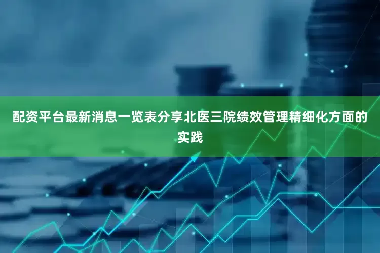 配资平台最新消息一览表分享北医三院绩效管理精细化方面的实践