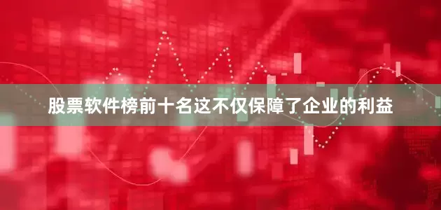 股票软件榜前十名这不仅保障了企业的利益