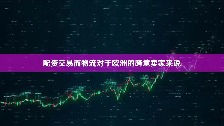配资交易而物流对于欧洲的跨境卖家来说