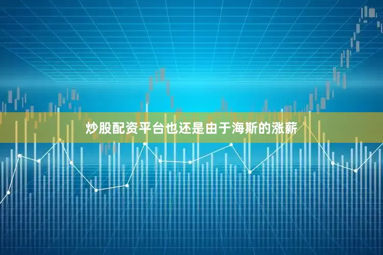 炒股配资平台也还是由于海斯的涨薪
