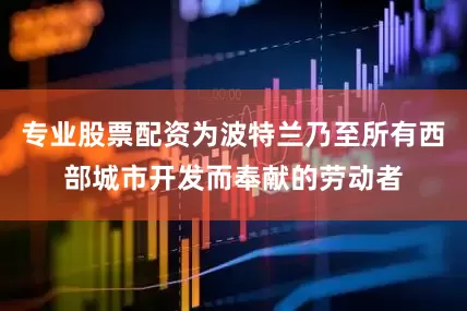专业股票配资为波特兰乃至所有西部城市开发而奉献的劳动者