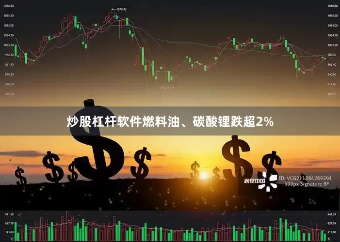 炒股杠杆软件燃料油、碳酸锂跌超2%