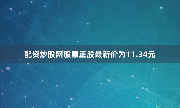 配资炒股网股票正股最新价为11.34元