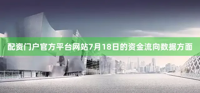 配资门户官方平台网站7月18日的资金流向数据方面