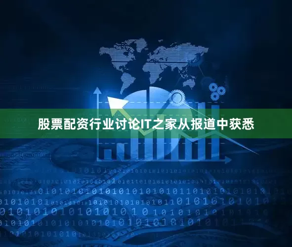 股票配资行业讨论IT之家从报道中获悉