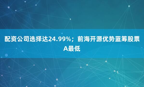 配资公司选择达24.99%；前海开源优势蓝筹股票A最低