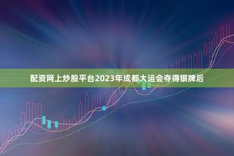 配资网上炒股平台2023年成都大运会夺得银牌后