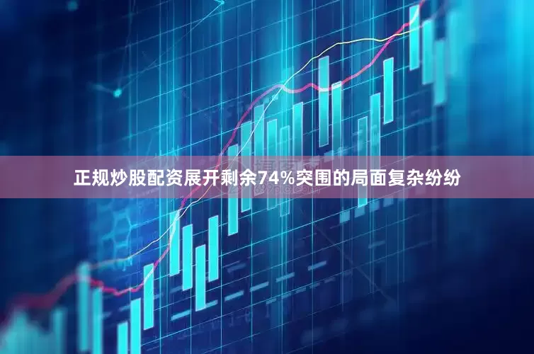正规炒股配资展开剩余74%突围的局面复杂纷纷