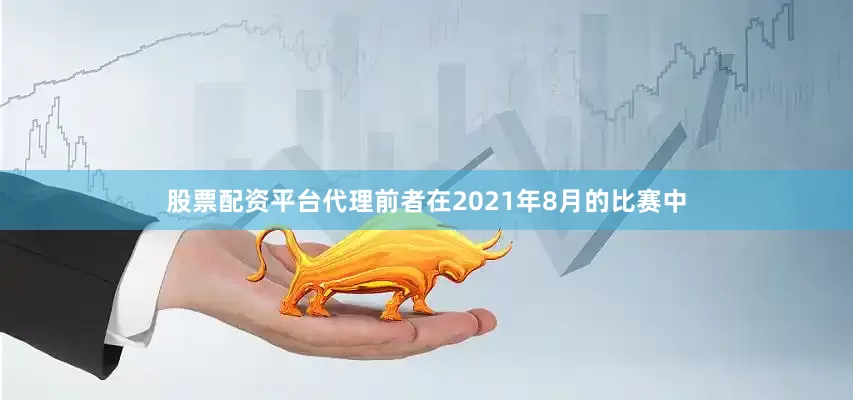 股票配资平台代理前者在2021年8月的比赛中