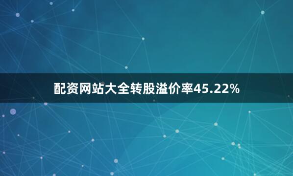 配资网站大全转股溢价率45.22%