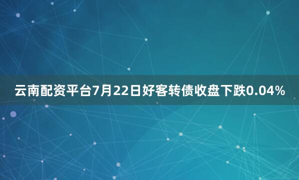 云南配资平台7月22日好客转债收盘下跌0.04%