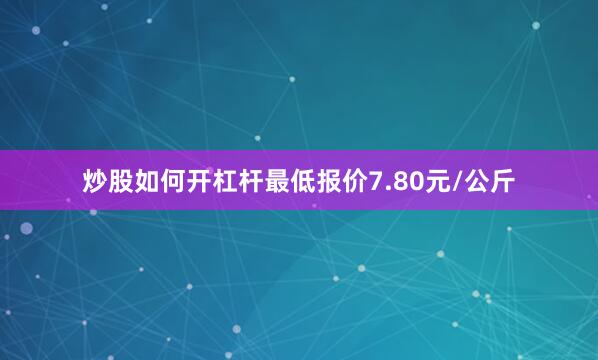炒股如何开杠杆最低报价7.80元/公斤