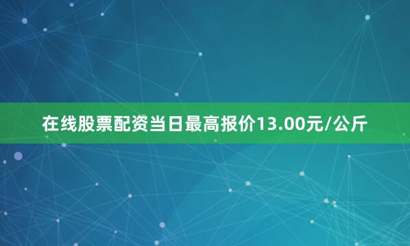 在线股票配资当日最高报价13.00元/公斤