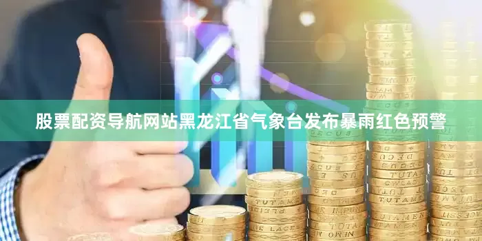 股票配资导航网站黑龙江省气象台发布暴雨红色预警