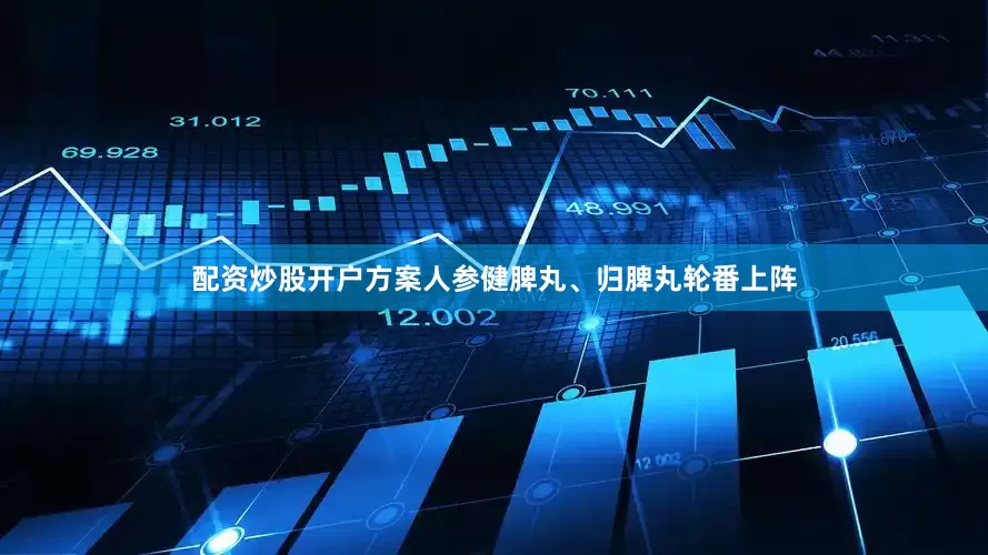 配资炒股开户方案人参健脾丸、归脾丸轮番上阵