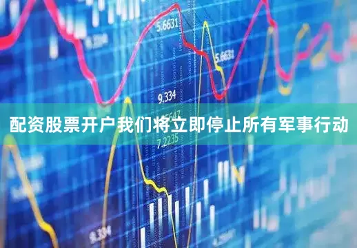 配资股票开户我们将立即停止所有军事行动