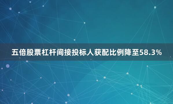 五倍股票杠杆间接投标人获配比例降至58.3%