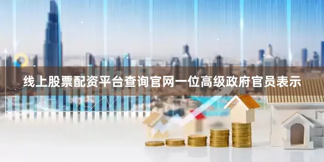 线上股票配资平台查询官网　　一位高级政府官员表示