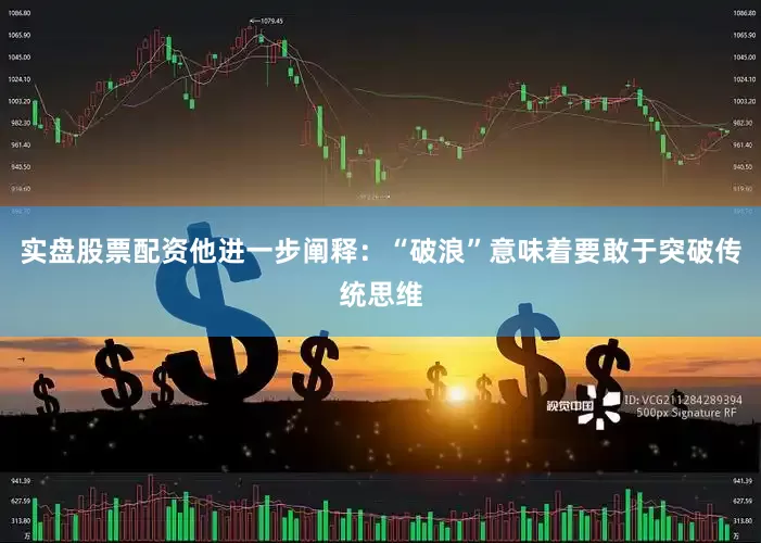 实盘股票配资　　他进一步阐释：“破浪”意味着要敢于突破传统思维