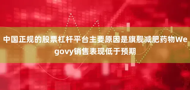 中国正规的股票杠杆平台主要原因是旗舰减肥药物Wegovy销售表现低于预期