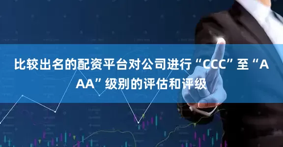 比较出名的配资平台对公司进行“CCC”至“AAA”级别的评估和评级