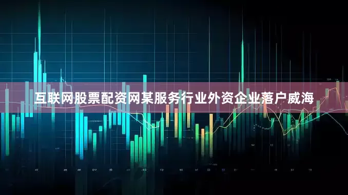 互联网股票配资网某服务行业外资企业落户威海