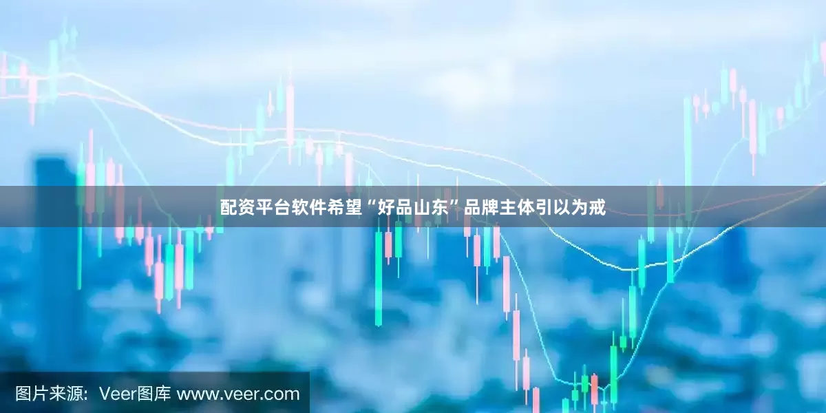 配资平台软件希望“好品山东”品牌主体引以为戒